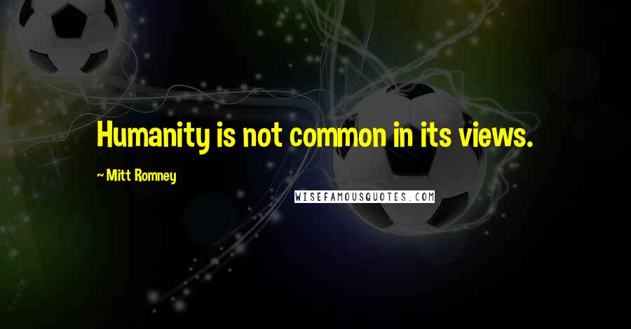 Mitt Romney Quotes: Humanity is not common in its views.