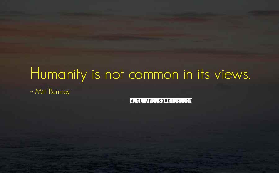 Mitt Romney Quotes: Humanity is not common in its views.