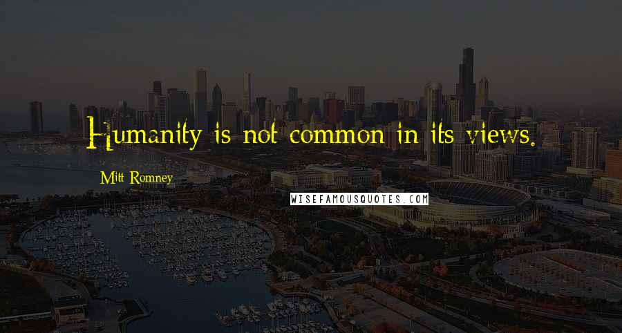 Mitt Romney Quotes: Humanity is not common in its views.