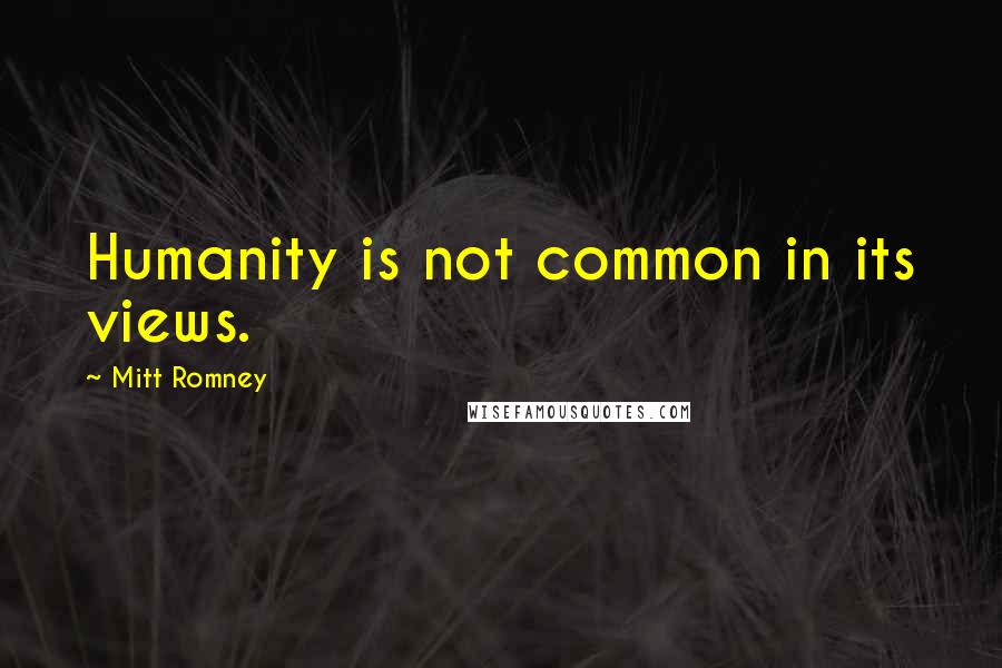 Mitt Romney Quotes: Humanity is not common in its views.