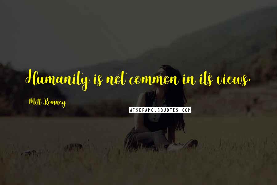 Mitt Romney Quotes: Humanity is not common in its views.