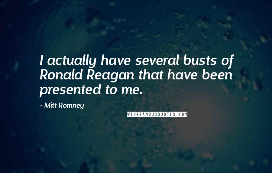 Mitt Romney Quotes: I actually have several busts of Ronald Reagan that have been presented to me.