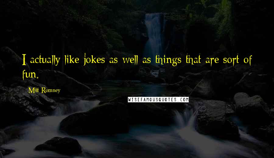 Mitt Romney Quotes: I actually like jokes as well as things that are sort of fun.