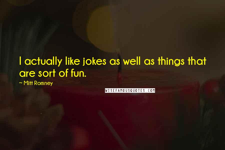 Mitt Romney Quotes: I actually like jokes as well as things that are sort of fun.