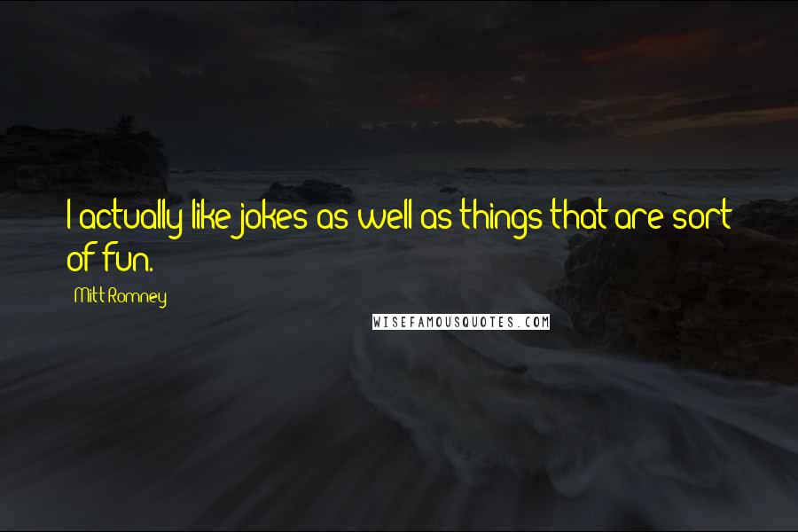 Mitt Romney Quotes: I actually like jokes as well as things that are sort of fun.