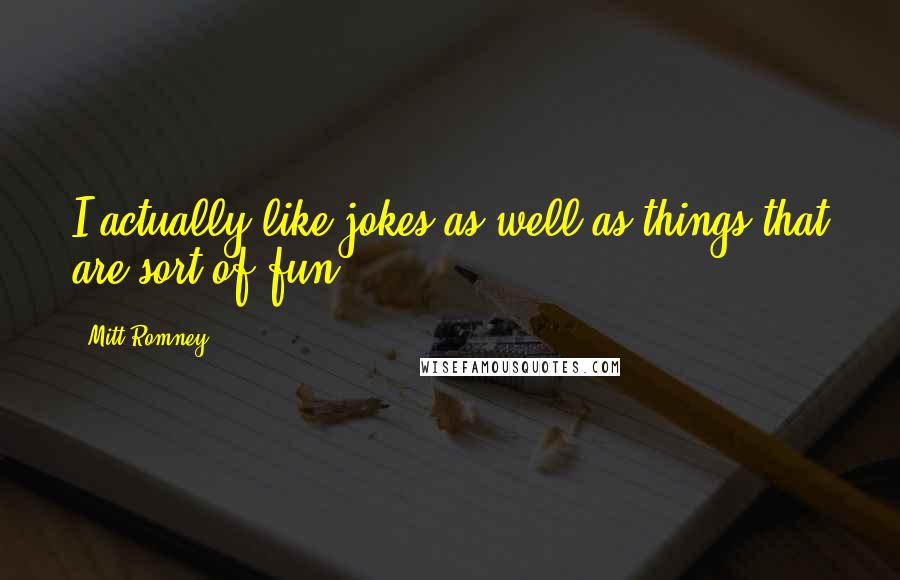 Mitt Romney Quotes: I actually like jokes as well as things that are sort of fun.