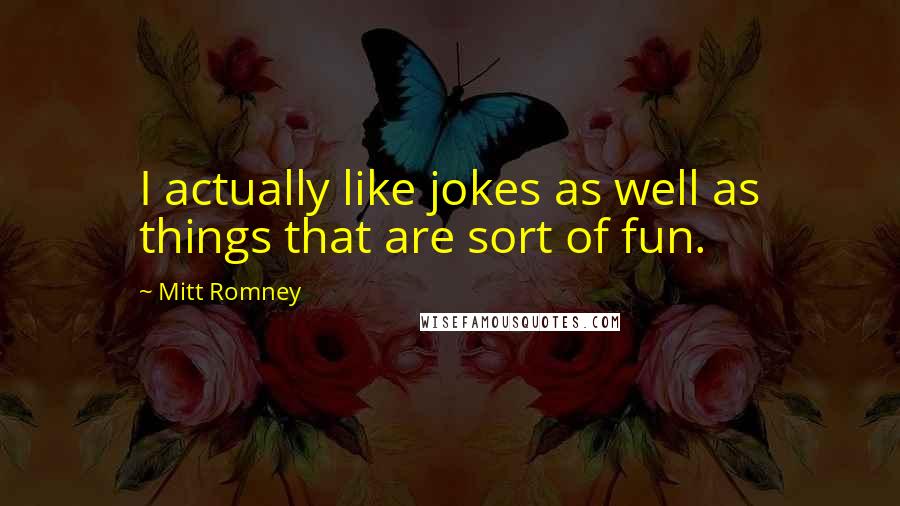 Mitt Romney Quotes: I actually like jokes as well as things that are sort of fun.