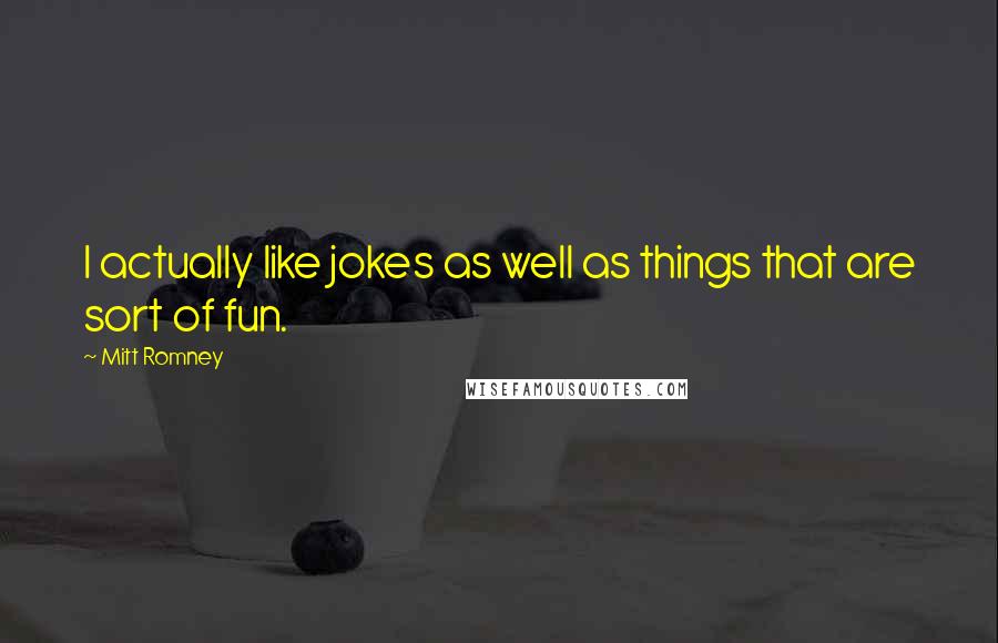 Mitt Romney Quotes: I actually like jokes as well as things that are sort of fun.
