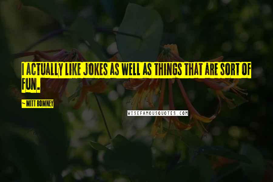 Mitt Romney Quotes: I actually like jokes as well as things that are sort of fun.