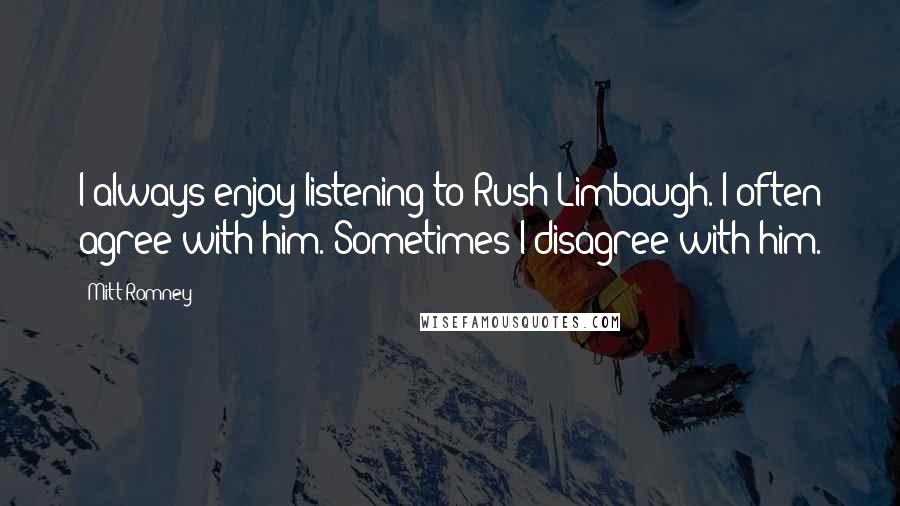 Mitt Romney Quotes: I always enjoy listening to Rush Limbaugh. I often agree with him. Sometimes I disagree with him.