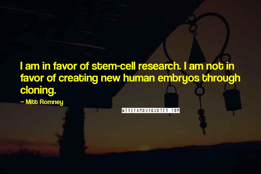 Mitt Romney Quotes: I am in favor of stem-cell research. I am not in favor of creating new human embryos through cloning.