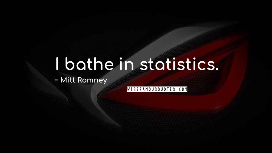 Mitt Romney Quotes: I bathe in statistics.