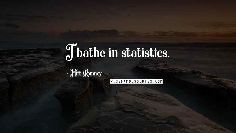 Mitt Romney Quotes: I bathe in statistics.