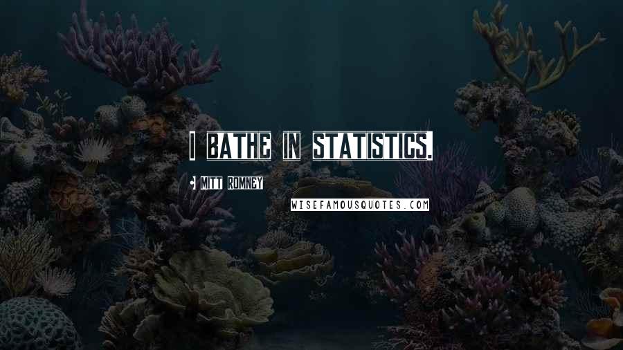 Mitt Romney Quotes: I bathe in statistics.