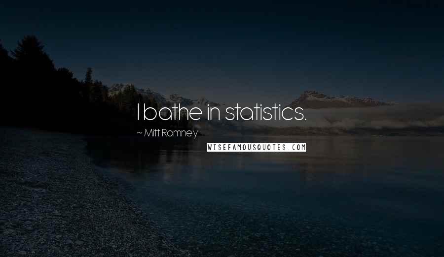 Mitt Romney Quotes: I bathe in statistics.