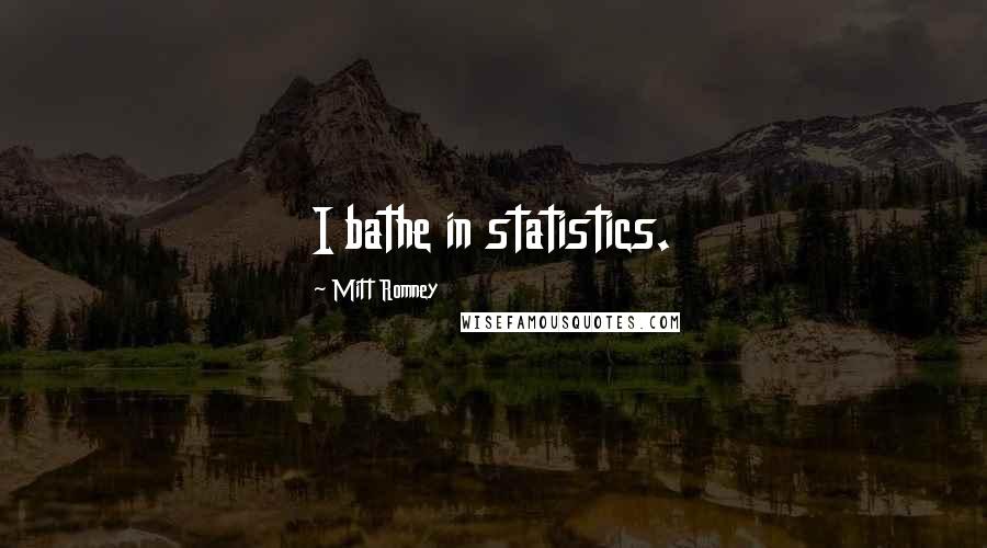 Mitt Romney Quotes: I bathe in statistics.