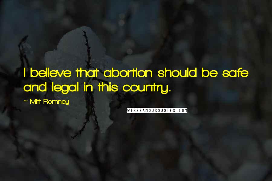 Mitt Romney Quotes: I believe that abortion should be safe and legal in this country.