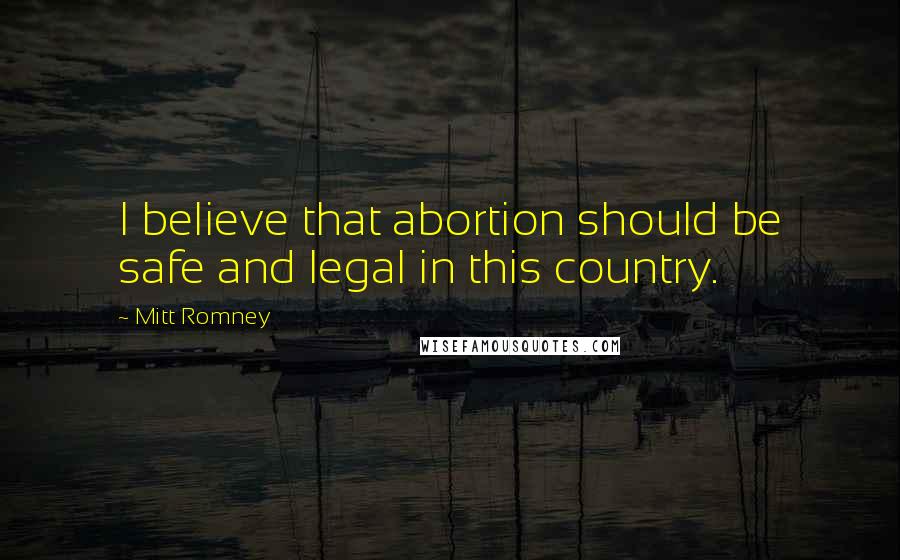 Mitt Romney Quotes: I believe that abortion should be safe and legal in this country.