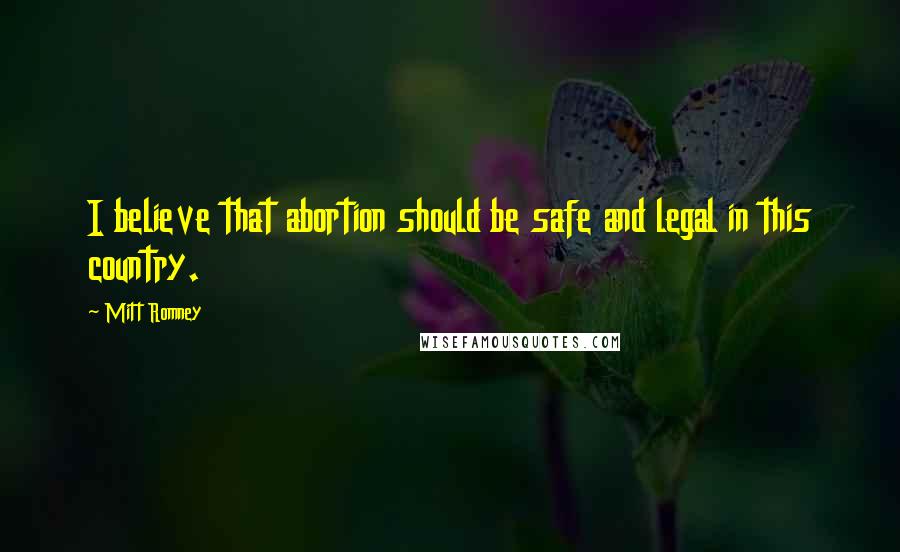 Mitt Romney Quotes: I believe that abortion should be safe and legal in this country.