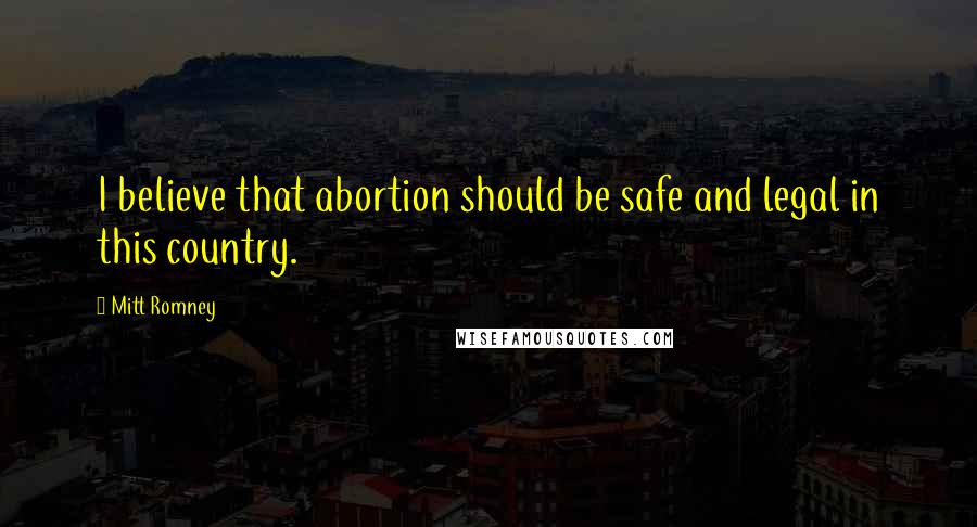 Mitt Romney Quotes: I believe that abortion should be safe and legal in this country.