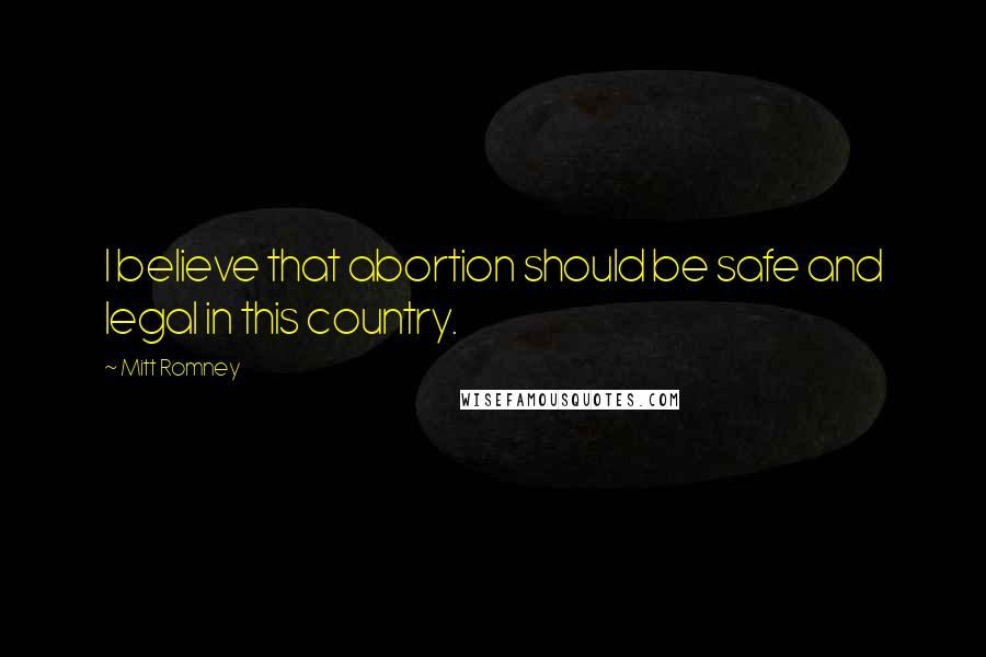 Mitt Romney Quotes: I believe that abortion should be safe and legal in this country.