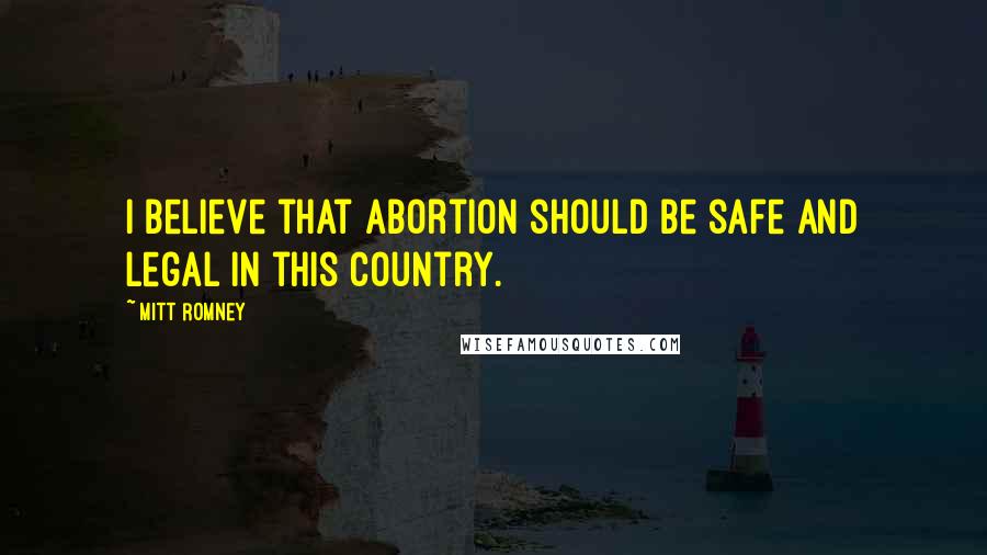 Mitt Romney Quotes: I believe that abortion should be safe and legal in this country.