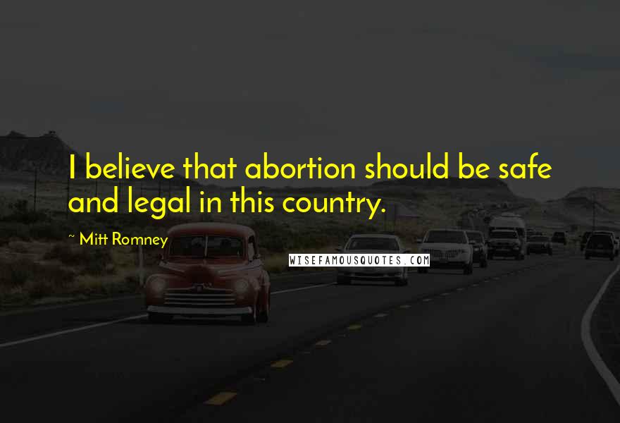 Mitt Romney Quotes: I believe that abortion should be safe and legal in this country.