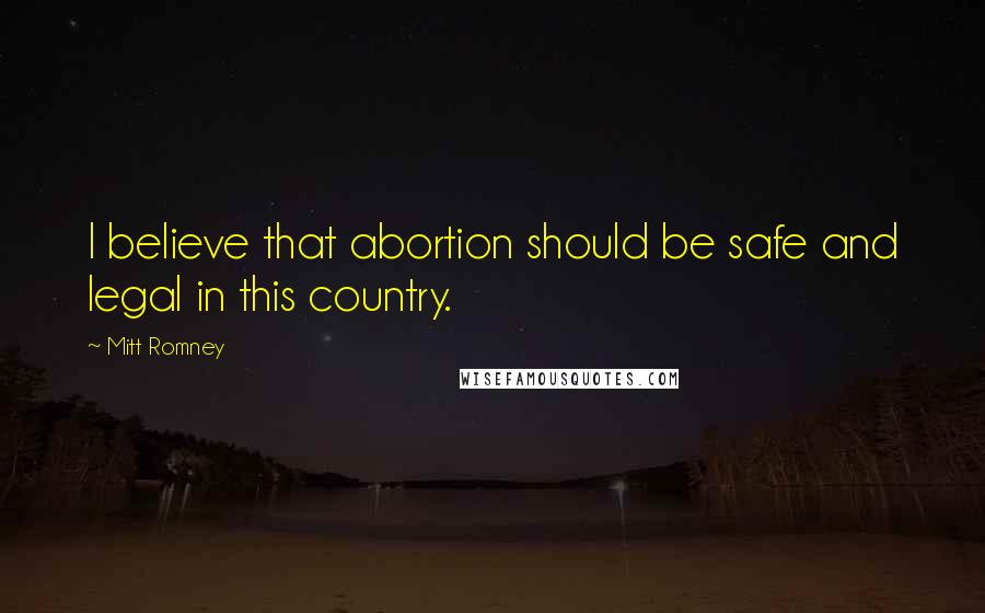 Mitt Romney Quotes: I believe that abortion should be safe and legal in this country.