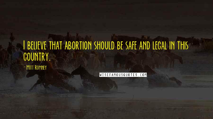 Mitt Romney Quotes: I believe that abortion should be safe and legal in this country.