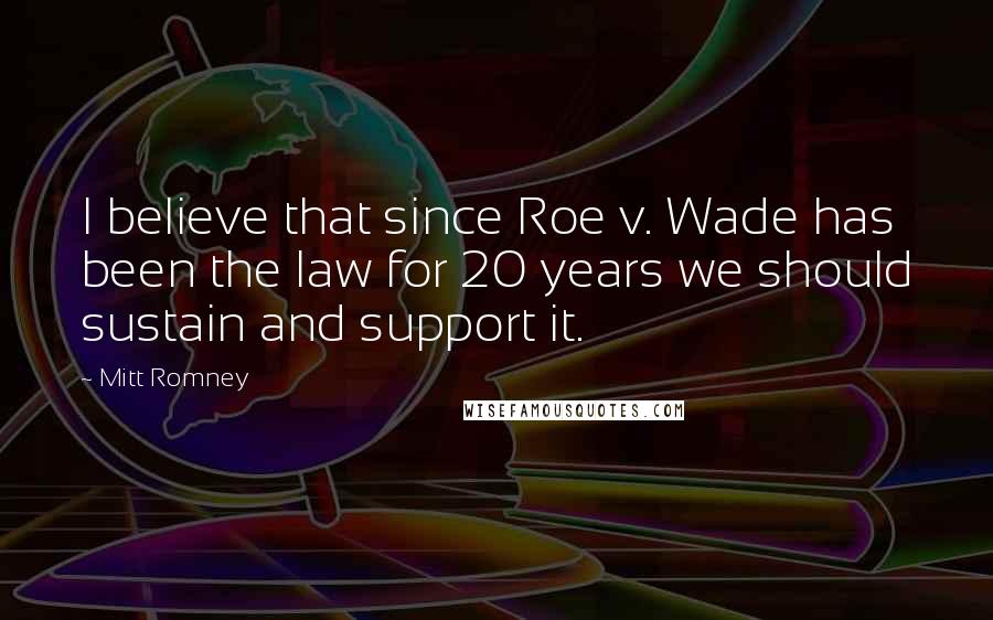 Mitt Romney Quotes: I believe that since Roe v. Wade has been the law for 20 years we should sustain and support it.