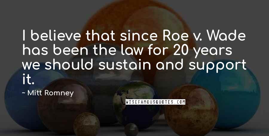 Mitt Romney Quotes: I believe that since Roe v. Wade has been the law for 20 years we should sustain and support it.