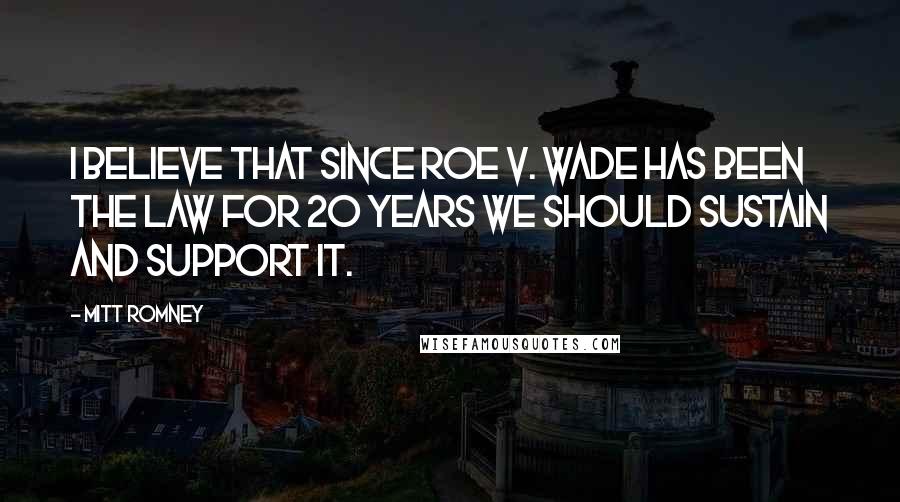 Mitt Romney Quotes: I believe that since Roe v. Wade has been the law for 20 years we should sustain and support it.