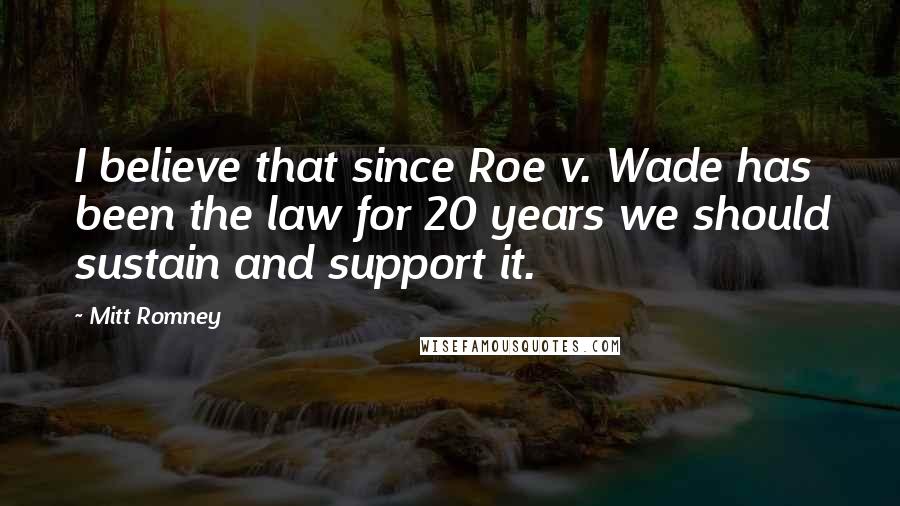 Mitt Romney Quotes: I believe that since Roe v. Wade has been the law for 20 years we should sustain and support it.