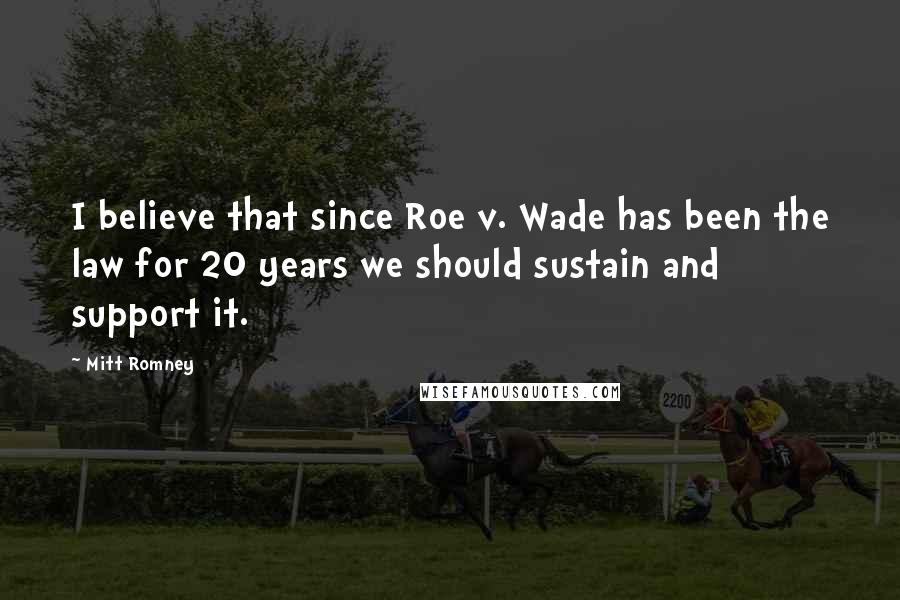 Mitt Romney Quotes: I believe that since Roe v. Wade has been the law for 20 years we should sustain and support it.