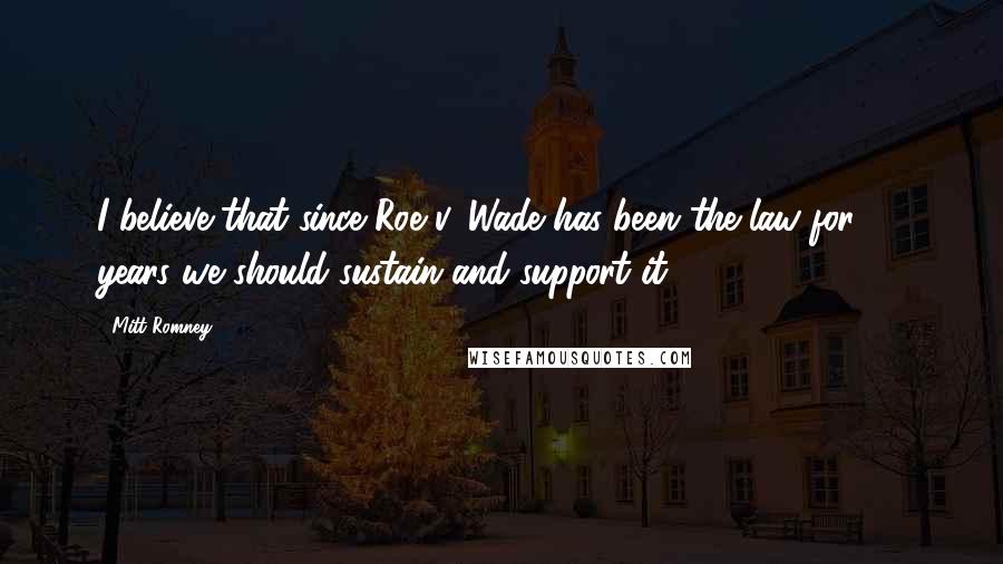 Mitt Romney Quotes: I believe that since Roe v. Wade has been the law for 20 years we should sustain and support it.