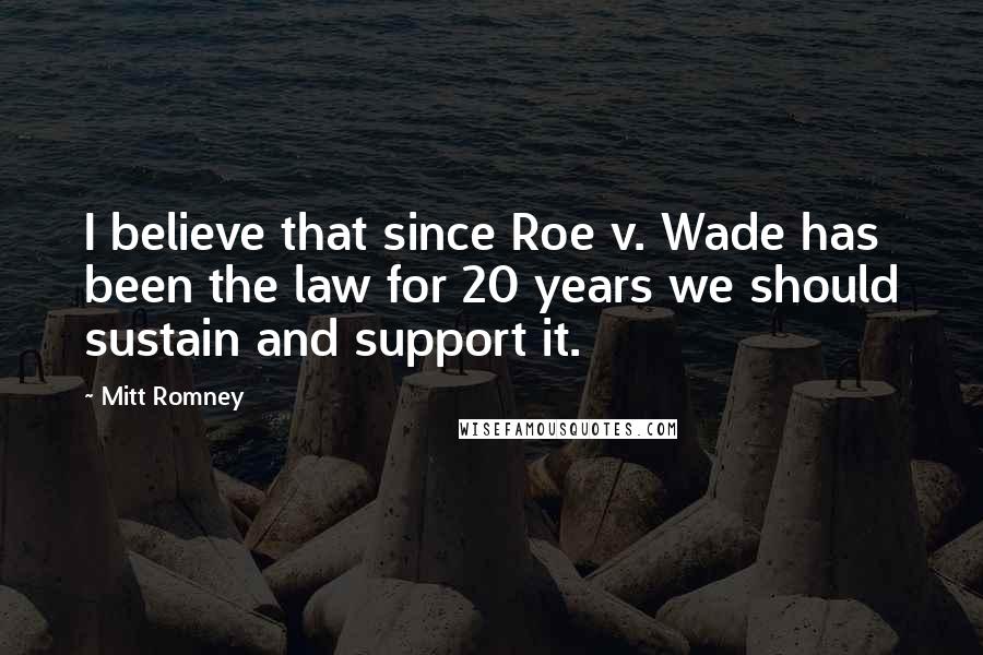 Mitt Romney Quotes: I believe that since Roe v. Wade has been the law for 20 years we should sustain and support it.