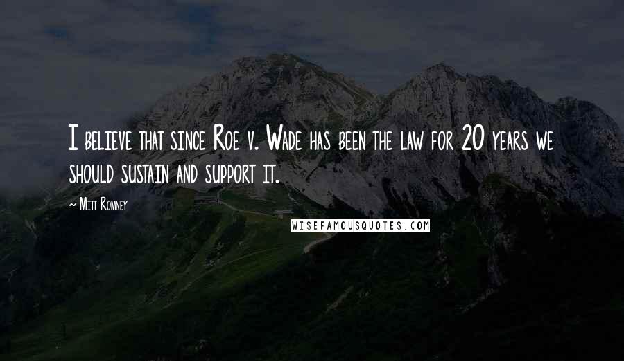 Mitt Romney Quotes: I believe that since Roe v. Wade has been the law for 20 years we should sustain and support it.