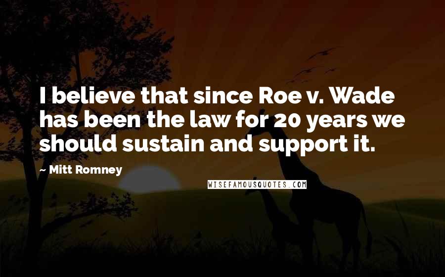 Mitt Romney Quotes: I believe that since Roe v. Wade has been the law for 20 years we should sustain and support it.