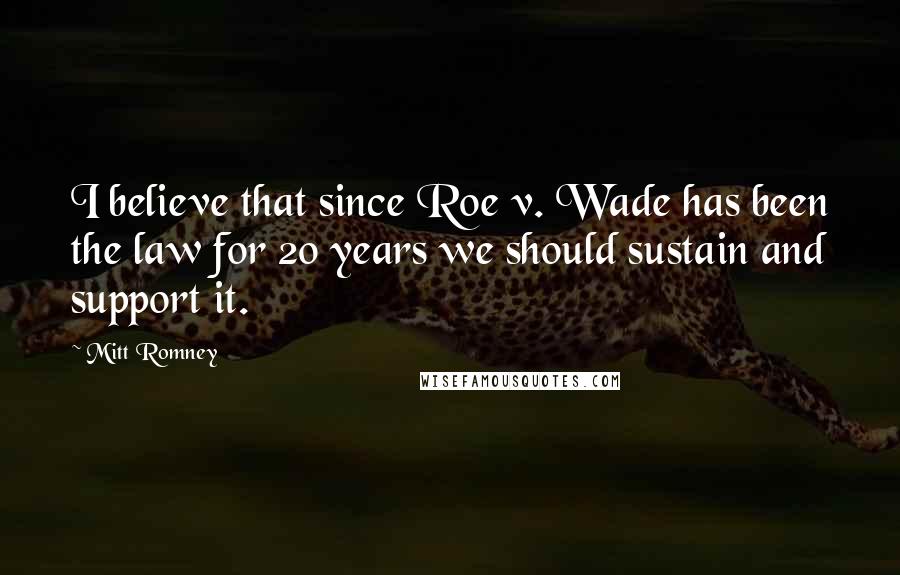 Mitt Romney Quotes: I believe that since Roe v. Wade has been the law for 20 years we should sustain and support it.