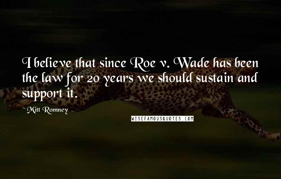 Mitt Romney Quotes: I believe that since Roe v. Wade has been the law for 20 years we should sustain and support it.