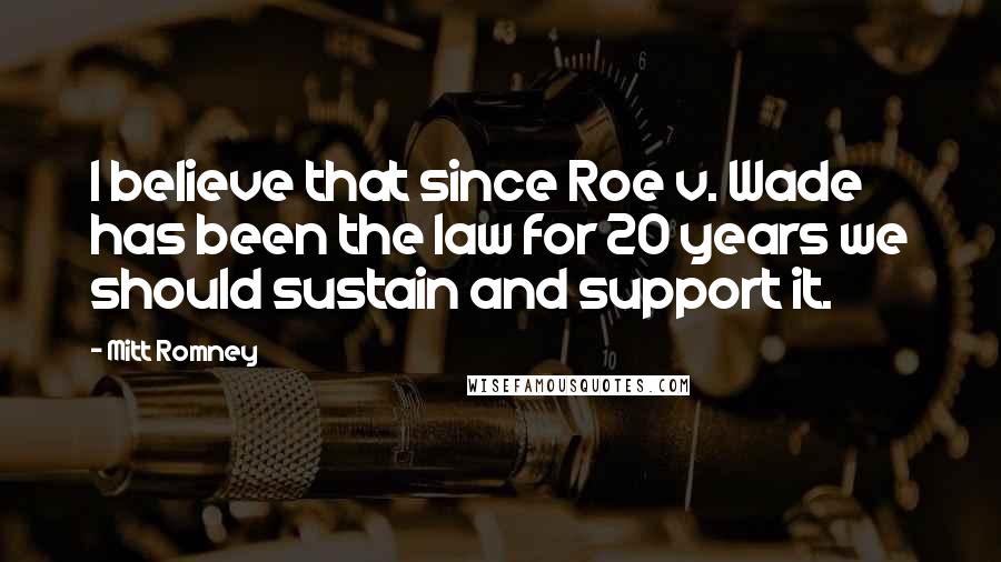 Mitt Romney Quotes: I believe that since Roe v. Wade has been the law for 20 years we should sustain and support it.