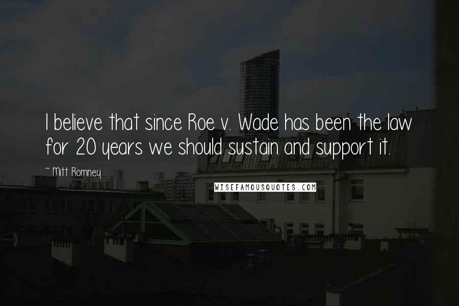 Mitt Romney Quotes: I believe that since Roe v. Wade has been the law for 20 years we should sustain and support it.