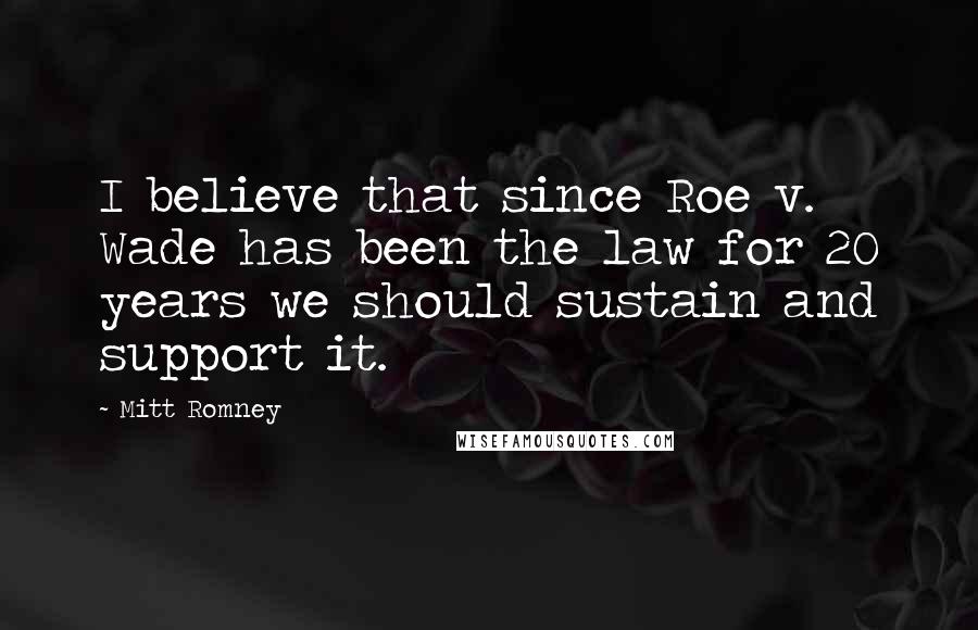 Mitt Romney Quotes: I believe that since Roe v. Wade has been the law for 20 years we should sustain and support it.