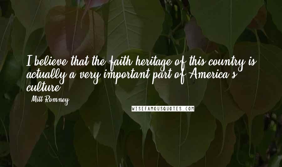 Mitt Romney Quotes: I believe that the faith heritage of this country is actually a very important part of America's culture.