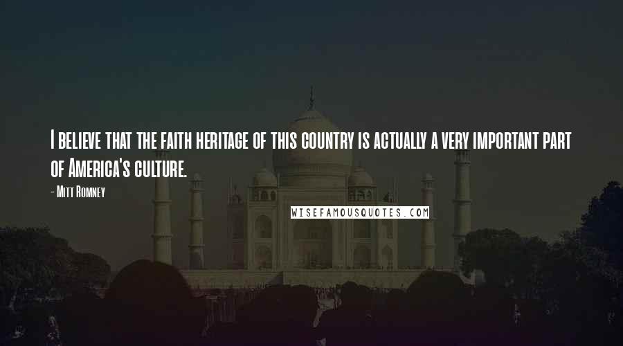 Mitt Romney Quotes: I believe that the faith heritage of this country is actually a very important part of America's culture.