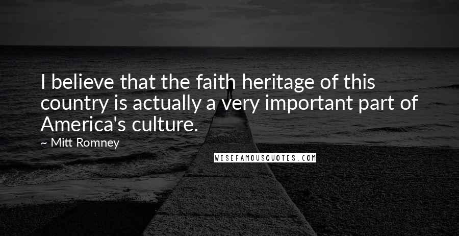 Mitt Romney Quotes: I believe that the faith heritage of this country is actually a very important part of America's culture.
