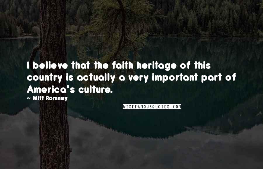 Mitt Romney Quotes: I believe that the faith heritage of this country is actually a very important part of America's culture.