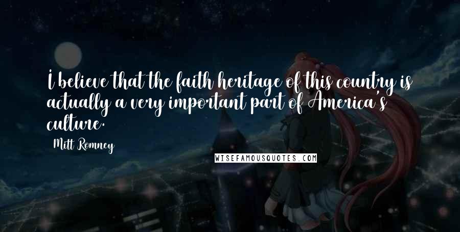 Mitt Romney Quotes: I believe that the faith heritage of this country is actually a very important part of America's culture.