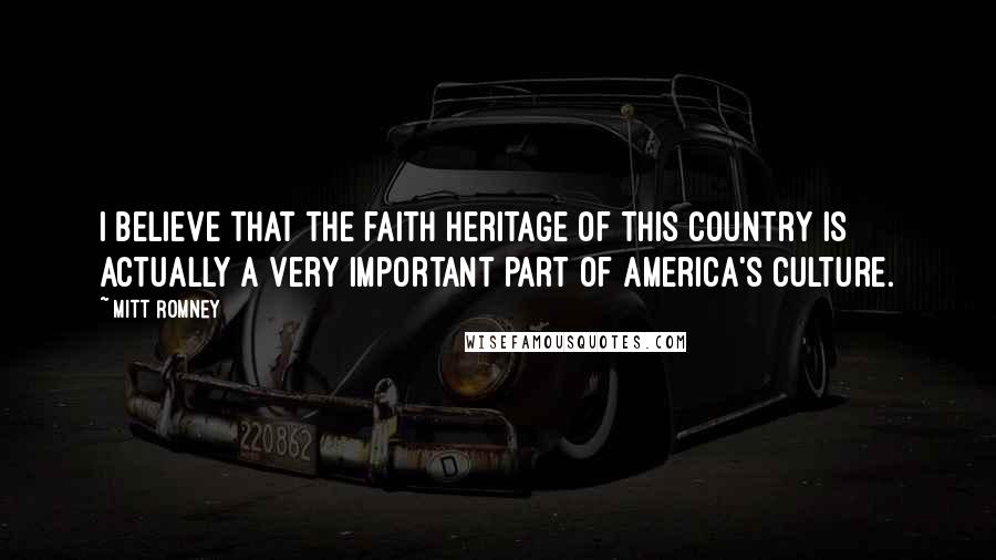 Mitt Romney Quotes: I believe that the faith heritage of this country is actually a very important part of America's culture.