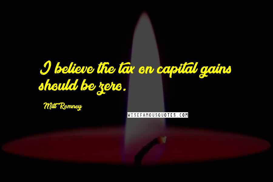 Mitt Romney Quotes: I believe the tax on capital gains should be zero.